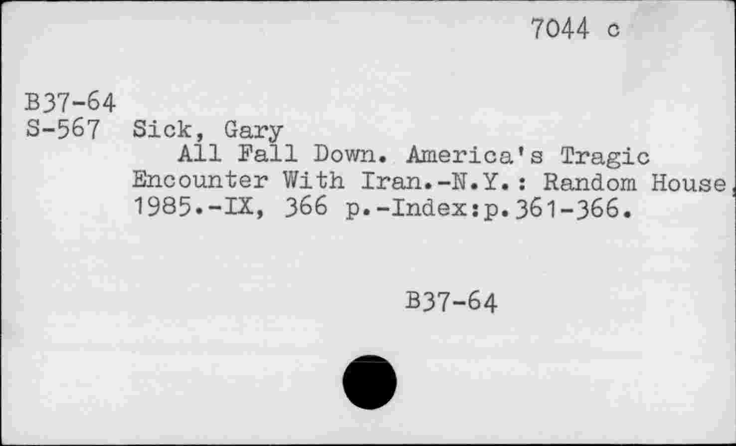 ﻿7044 c
B37-64
S-5&7 Sick, Gary
All Fall Down. America’s Tragic Encounter With Iran.-N.Y.: Random House 1985«-IX, 366 p.-Index:p.361-366.
B37-64